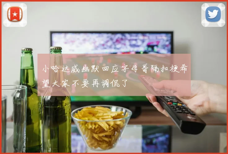 小哈达威幽默回应字母哥隔扣梗希望大家不要再调侃了