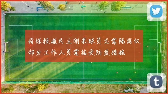 荷媒报道民主刚果球员无需隔离仅部分工作人员需接受防疫措施