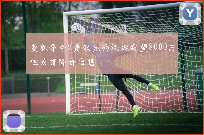 曼联争夺M费领先西汉姆希望8000万但或将降价出售