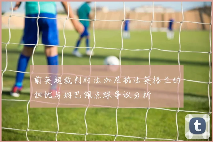 前英超裁判对法加尼执法英格兰的担忧与姆巴佩点球争议分析