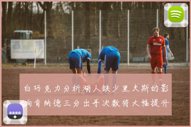 白巧克力分析湖人缺少里夫斯的影响肯纳德三分出手次数将大幅提升
