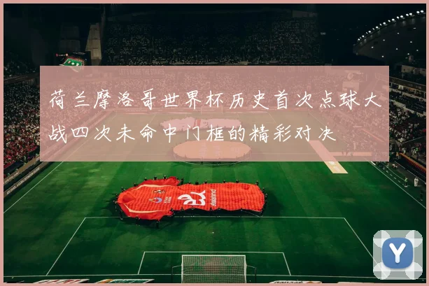 荷兰摩洛哥世界杯历史首次点球大战四次未命中门框的精彩对决