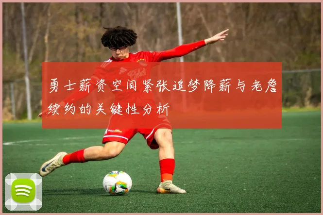 勇士薪资空间紧张追梦降薪与老詹续约的关键性分析