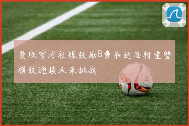 曼联官方社媒鼓励B费和达洛特重整旗鼓迎接未来挑战