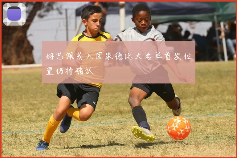 姆巴佩或入国家德比大名单首发位置仍待确认